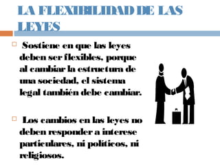 LA FLEXIBILIDADDE LAS
LEYES
 Sostiene en que las leyes
deben serflexibles, porque
al cambiarla estructura de
una sociedad, el sistema
legal también debe cambiar.
 Los cambios en las leyes no
deben respondera interese
particulares, ni políticos, ni
religiosos.
 