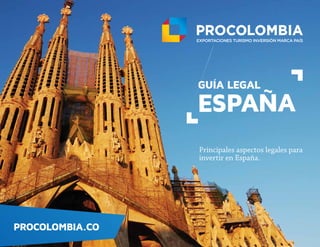 PROCOLOMBIA.CO
GUÍA LEGAL
ESPAÑA
Principales aspectos legales para
invertir en España.
 