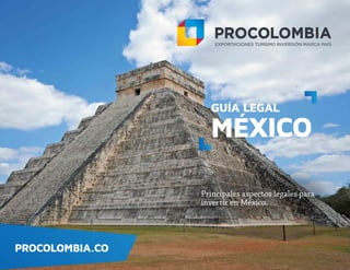 PROCOLOMBIA.CO
GUÍA LEGAL
MÉXICO
Principales aspectos legales para
invertir en México.
 