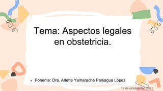 Tema: Aspectos legales
en obstetricia.
● Ponente: Dra. Arlette Yamarache Paniagua López
19 de octubre del 2021
 