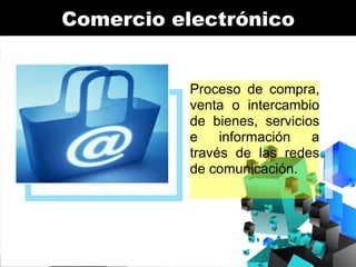 Comercio electrónico

Proceso de compra,
venta o intercambio
de bienes, servicios
e
información
a
través de las redes
de comunicación.

 