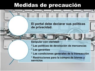Medidas de
Medidasprecauciónprecaución
de

El portal debe declarar sus políticas
de privacidad.

Estipular con claridad:
* Las políticas de devolución de mercancías
* Las garantías

* Las condiciones generales de la transacción
* Restricciones para la compra de bienes y
servicios

 