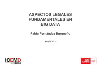 DataCentric (Anteriormente Schober PDM)
Madrid 2015
ASPECTOS LEGALES
FUNDAMENTALES EN
BIG DATA
Pablo Fernández Burgueño
 