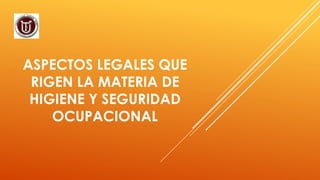 ASPECTOS LEGALES QUE
RIGEN LA MATERIA DE
HIGIENE Y SEGURIDAD
OCUPACIONAL
 