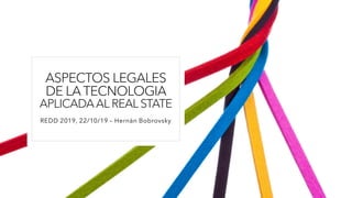 ASPECTOS LEGALES
DE LA TECNOLOGIA
APLICADAAL REAL STATE
REDD 2019, 22/10/19 – Hernán Bobrovsky
 