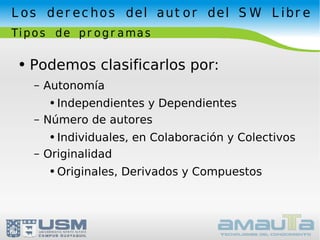 Los derechos del autor del SW Libre Tipos de programas Podemos clasificarlos por: Autonomía Independientes y Dependientes Número de autores Individuales, en Colaboración y Colectivos Originalidad Originales, Derivados y Compuestos 