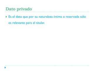 Dato privado


Es el dato que por su naturaleza íntima o reservada sólo
es relevante para el titular.

 