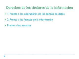Derechos de los titulares de la información


1. Frente a los operadores de los bancos de datos



2. Frente a las fuentes de la información



Frente a los usuarios

 