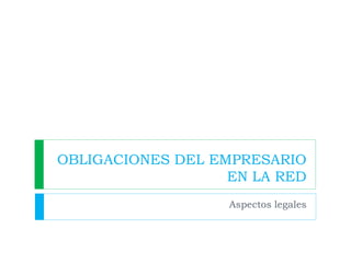 OBLIGACIONES DEL EMPRESARIO
EN LA RED
Aspectos legales

 
