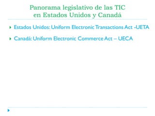 Panorama legislativo de las TIC
en Estados Unidos y Canadá


Estados Unidos: Uniform Electronic Transactions Act -UETA



Canadá: Uniform Electronic Commerce Act – UECA

 