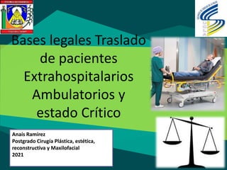 Bases legales Traslado
de pacientes
Extrahospitalarios
Ambulatorios y
estado Crítico
Anaís Ramírez
Postgrado Cirugía Plástica, estética,
reconstructiva y Maxilofacial
2021
 