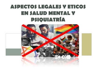 ASPECTOS LEGALES Y ETICOS
   EN SALUD MENTAL Y
      PSIQUIATRÍA
 