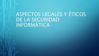 ASPECTOS LEGALES Y ÉTICOS
DE LA SEGURIDAD
INFORMÁTICA
 