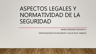 ASPECTOS LEGALES Y
NORMATIVIDAD DE LA
SEGURIDAD
MARIA FERNANDA MOLANO H.
ESPECIALIZACIÓN EN SEGURIDAD Y SALUD EN EL TRABAJO
 