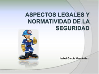 ASPECTOS LEGALES Y
NORMATIVIDAD DE LA
SEGURIDAD
Isabel García Hernández
 