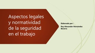 Aspectos legales
y normatividad
de la seguridad
en el trabajo
Elaborado por :
Ray Alexander Hernández
Becerra
 