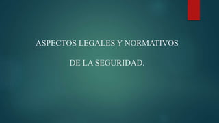ASPECTOS LEGALES Y NORMATIVOS
DE LA SEGURIDAD.
 