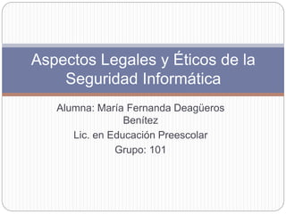 Alumna: María Fernanda Deagüeros
Benítez
Lic. en Educación Preescolar
Grupo: 101
Aspectos Legales y Éticos de la
Seguridad Informática
 