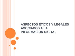 ASPECTOS ETICOS Y LEGALES 
ASOCIADOS A LA 
INFORMACION DIGITAL 
 