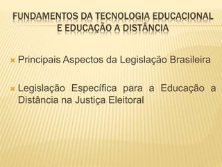 FUNDAMENTOS DA TECNOLOGIA EDUCACIONAL 
E EDUCAÇÃO A DISTÂNCIA 
 Principais Aspectos da Legislação Brasileira 
 Legislação Específica para a Educação a 
Distância na Justiça Eleitoral 
 