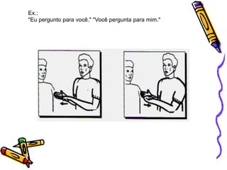 Ex.:
"Eu pergunto para você." "Você pergunta para mim."
 