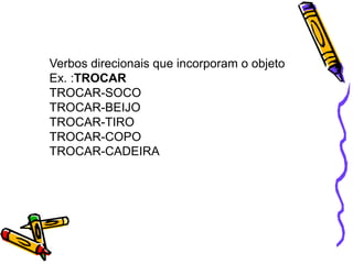 Verbos direcionais que incorporam o objeto
Ex. :TROCAR
TROCAR-SOCO
TROCAR-BEIJO
TROCAR-TIRO
TROCAR-COPO
TROCAR-CADEIRA
 