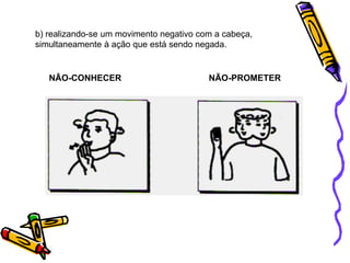 b) realizando-se um movimento negativo com a cabeça,
simultaneamente à ação que está sendo negada.
NÃO-CONHECER NÃO-PROMETER
 