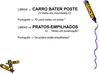 LIBRAS CARRO BATER POSTE
Cl Verbo em movimento Cl
Português "O carro bateu no poste."
LIBRAS PRATOS-EMPILHADOS
Cl Verbo em localização"
Português Os pratos estão empilhados"
 