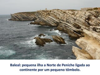 Baleal: pequena ilha a Norte de Peniche ligada ao
continente por um pequeno tômbolo.
 
