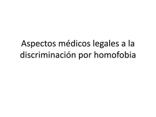 Aspectos médicos legales a la 
discriminación por homofobia 
 