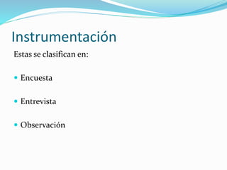 Instrumentación
Estas se clasifican en:
 Encuesta
 Entrevista

 Observación

 