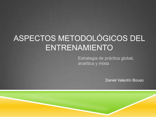 ASPECTOS METODOLÓGICOS DEL
ENTRENAMIENTO
Estrategia de práctica global,
analítica y mixta

Daniel Valentín Bouso

 