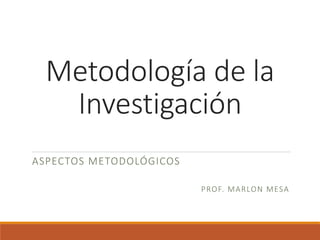 Metodología de la
Investigación
ASPECTOS METODOLÓGICOS
PROF. MARLON MESA
 