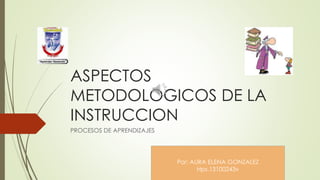 ASPECTOS
METODOLOGICOS DE LA
INSTRUCCION
PROCESOS DE APRENDIZAJES
Por: AURA ELENA GONZALEZ
Hps.13100243v
 