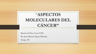 “ASPECTOS
MOLECULARES DEL
CÁNCER”
Beatriz da Silva Costa 21481
Dr. Juan Manuel Apaza Miranda
Grupo: P4
 