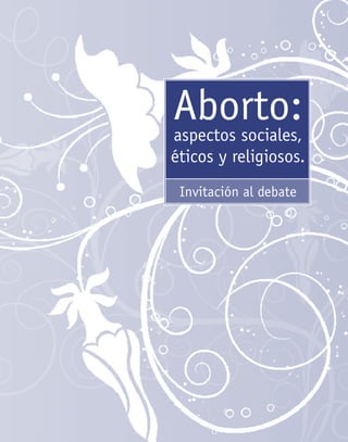Aborto:
aspectos sociales,
éticos y religiosos.
Invitación al debate




             Aborto:
            aspectos sociales,
            éticos y religiosos.
                 Invitación al debate




        1
 