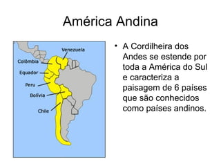 América Andina
• A Cordilheira dos
Andes se estende por
toda a América do Sul
e caracteriza a
paisagem de 6 países
que são conhecidos
como países andinos.
 