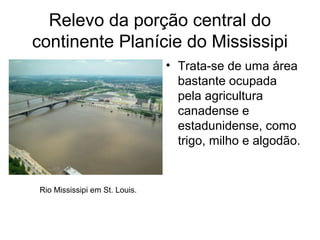 Relevo da porção central do
continente Planície do Mississipi
• Trata-se de uma área
bastante ocupada
pela agricultura
canadense e
estadunidense, como
trigo, milho e algodão.
Rio Mississipi em St. Louis.
 