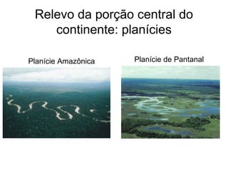 Relevo da porção central do
continente: planícies
Planície Amazônica Planície de Pantanal
 