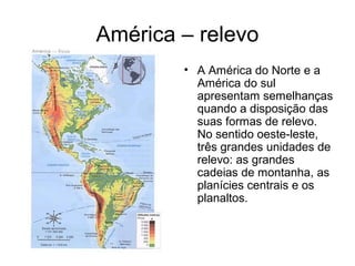 América – relevo
• A América do Norte e a
América do sul
apresentam semelhanças
quando a disposição das
suas formas de relevo.
No sentido oeste-leste,
três grandes unidades de
relevo: as grandes
cadeias de montanha, as
planícies centrais e os
planaltos.
 