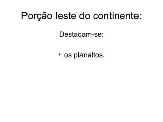 Porção leste do continente:
Destacam-se:
• os planaltos.
 