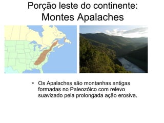 Porção leste do continente:
Montes Apalaches
• Os Apalaches são montanhas antigas
formadas no Paleozóico com relevo
suavizado pela prolongada ação erosiva.
 