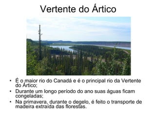 Vertente do Ártico
• É o maior rio do Canadá e é o principal rio da Vertente
do Ártico;
• Durante um longo período do ano suas águas ficam
congeladas;
• Na primavera, durante o degelo, é feito o transporte de
madeira extraída das florestas.
 