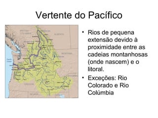 Vertente do Pacífico
• Rios de pequena
extensão devido à
proximidade entre as
cadeias montanhosas
(onde nascem) e o
litoral.
• Exceções: Rio
Colorado e Rio
Colúmbia
 