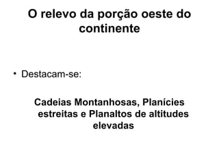 O relevo da porção oeste do
continente
• Destacam-se:
Cadeias Montanhosas, Planícies
estreitas e Planaltos de altitudes
elevadas
 