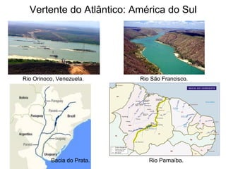 Vertente do Atlântico: América do Sul
Rio Orinoco, Venezuela. Rio São Francisco.
Rio Parnaíba.Bacia do Prata.
 