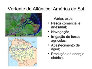 Vertente do Atlântico: América do Sul
Vários usos:
• Pesca comercial e
artesanal;
• Navegação,
• Irrigação de terras
agrícolas;
• Abastecimento de
água;
• Produção de energia
elétrica.
 