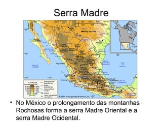 Serra Madre
• No México o prolongamento das montanhas
Rochosas forma a serra Madre Oriental e a
serra Madre Ocidental.
 