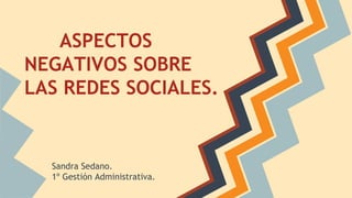 ASPECTOS
NEGATIVOS SOBRE
LAS REDES SOCIALES.
Sandra Sedano.
1º Gestión Administrativa.
 