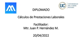DIPLOMADO
Cálculos de Prestaciones Laborales
Facilitador:
Mtr. Juan P. Hernández M.
20/04/2022
 